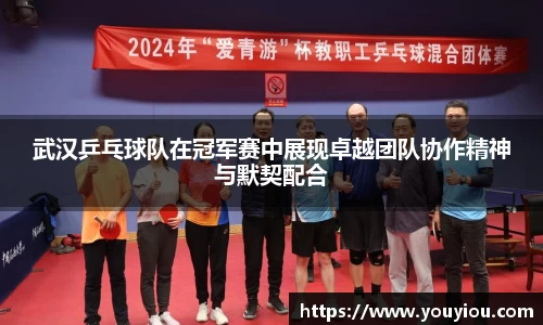 武汉乒乓球队在冠军赛中展现卓越团队协作精神与默契配合
