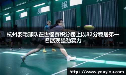 杭州羽毛球队在世锦赛积分榜上以82分稳居第一名展现强劲实力