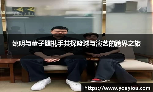 姚明与董子健携手共探篮球与演艺的跨界之旅