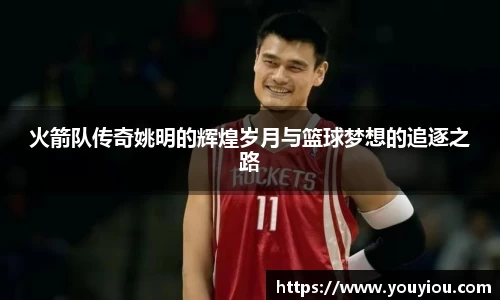 火箭队传奇姚明的辉煌岁月与篮球梦想的追逐之路