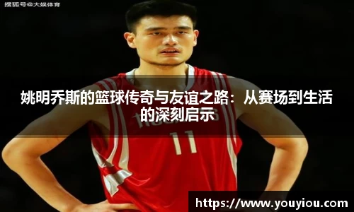 姚明乔斯的篮球传奇与友谊之路：从赛场到生活的深刻启示