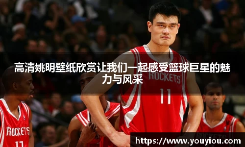 高清姚明壁纸欣赏让我们一起感受篮球巨星的魅力与风采