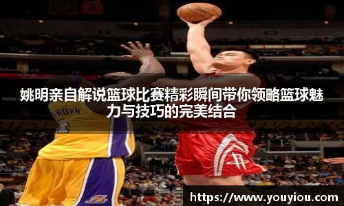姚明亲自解说篮球比赛精彩瞬间带你领略篮球魅力与技巧的完美结合