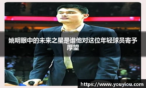 姚明眼中的未来之星是谁他对这位年轻球员寄予厚望