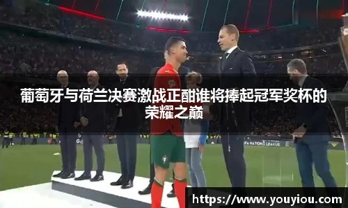 葡萄牙与荷兰决赛激战正酣谁将捧起冠军奖杯的荣耀之巅
